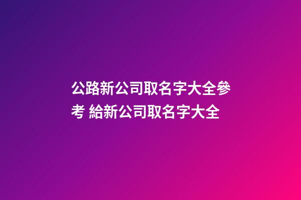 公路新公司取名字大全參考 給新公司取名字大全-第1張-公司起名-玄機派